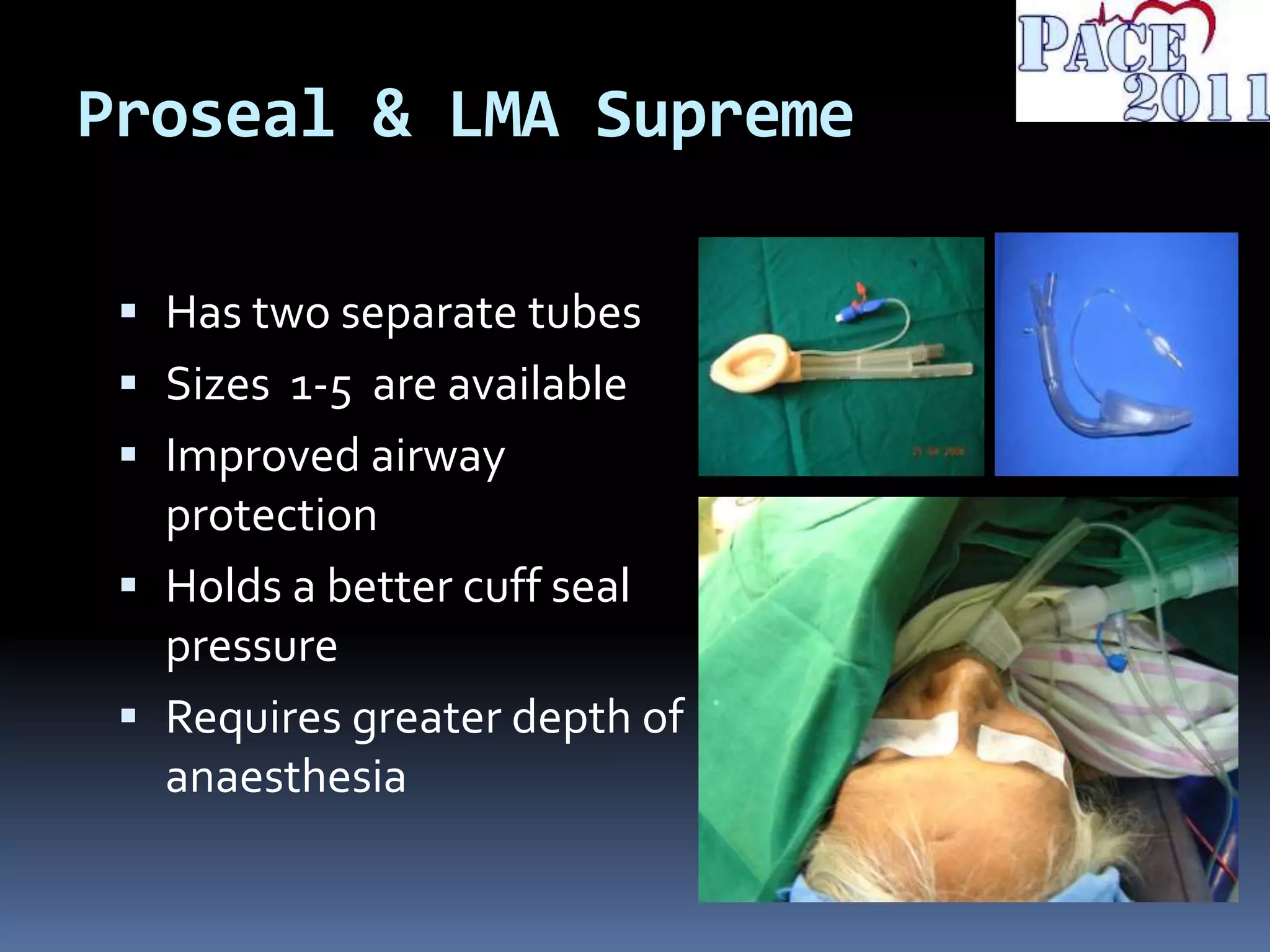 Proseal & LMA Supreme
 Has two separate tubes
 Sizes 1-5 are available
 Improved airway
protection
 Holds a better cuff seal
pressure
 Requires greater depth of
anaesthesia
 