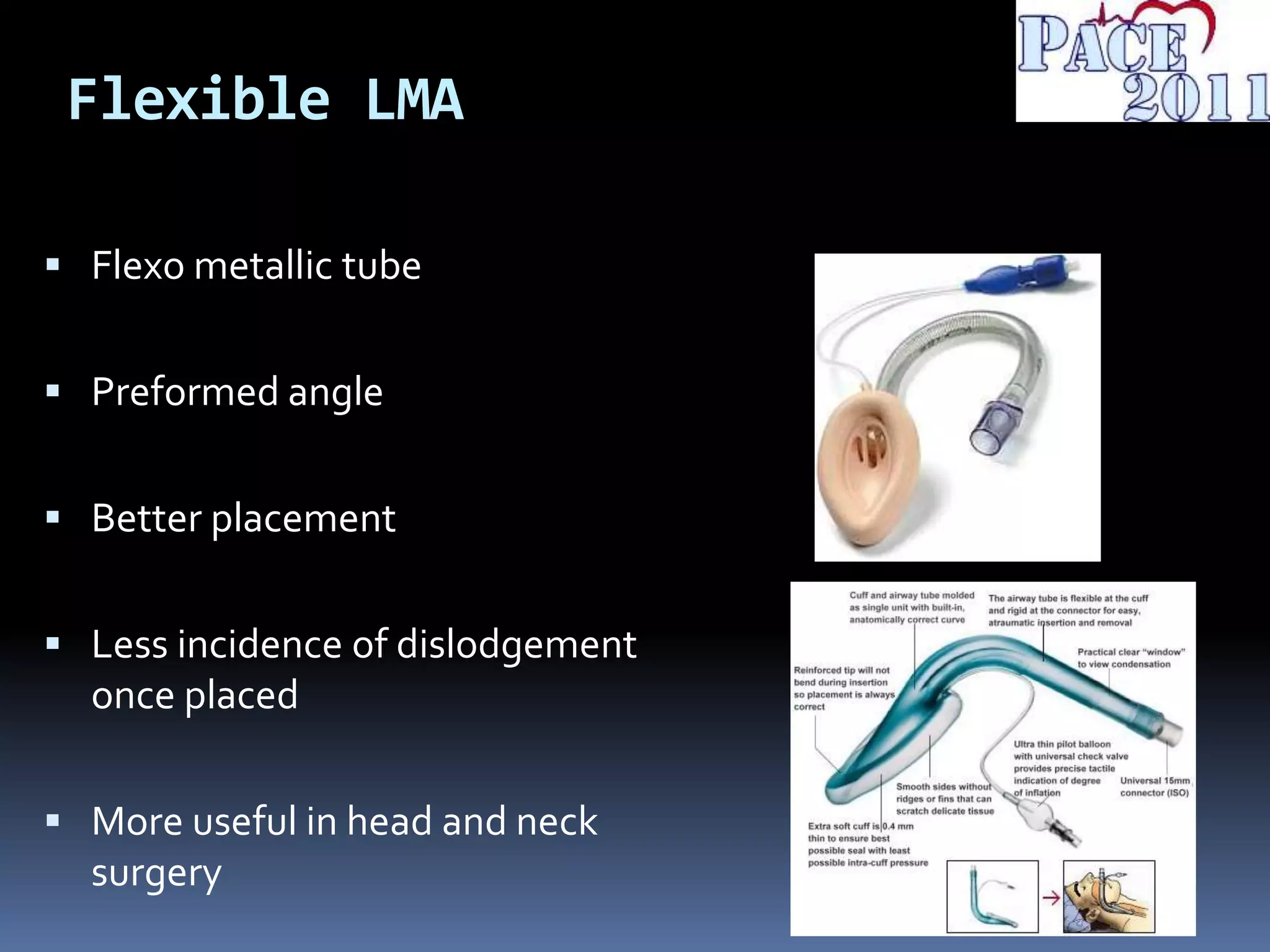 Flexible LMA
 Flexo metallic tube
 Preformed angle
 Better placement
 Less incidence of dislodgement
once placed
 More useful in head and neck
surgery
 