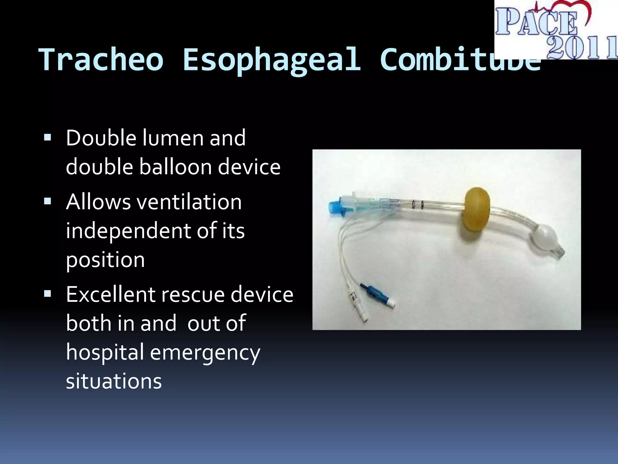 Tracheo Esophageal Combitube
 Double lumen and
double balloon device
 Allows ventilation
independent of its
position
 Excellent rescue device
both in and out of
hospital emergency
situations
 