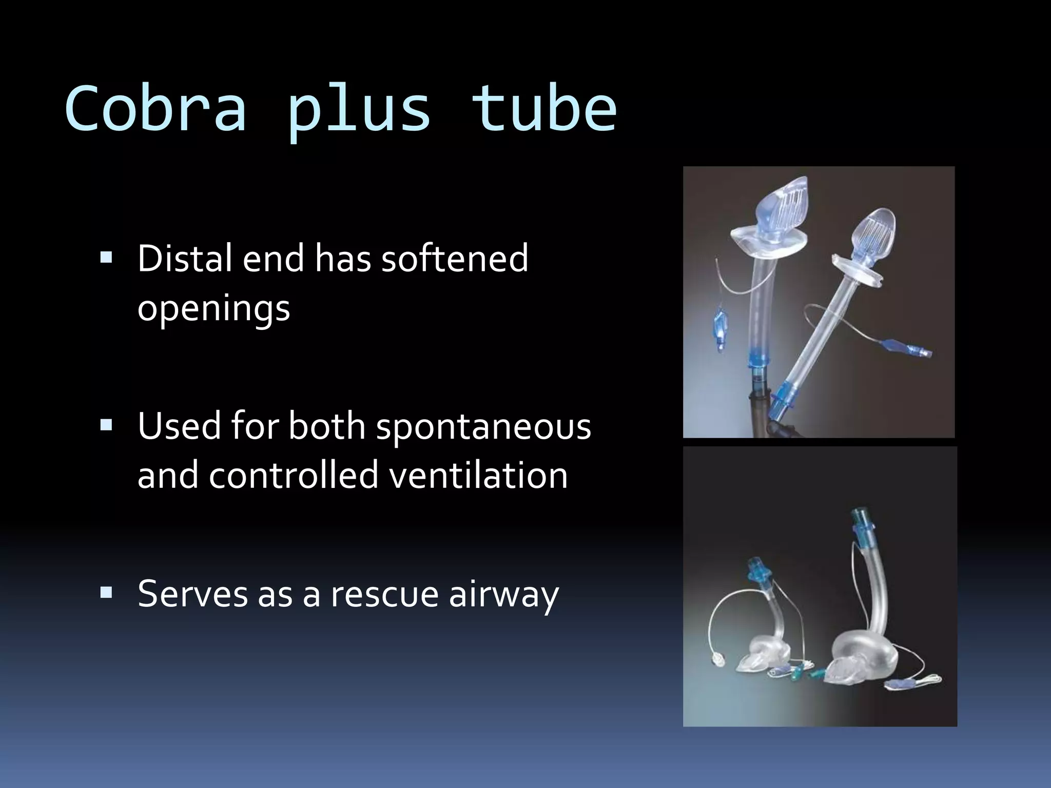 Cobra plus tube
 Distal end has softened
openings
 Used for both spontaneous
and controlled ventilation
 Serves as a rescue airway
 