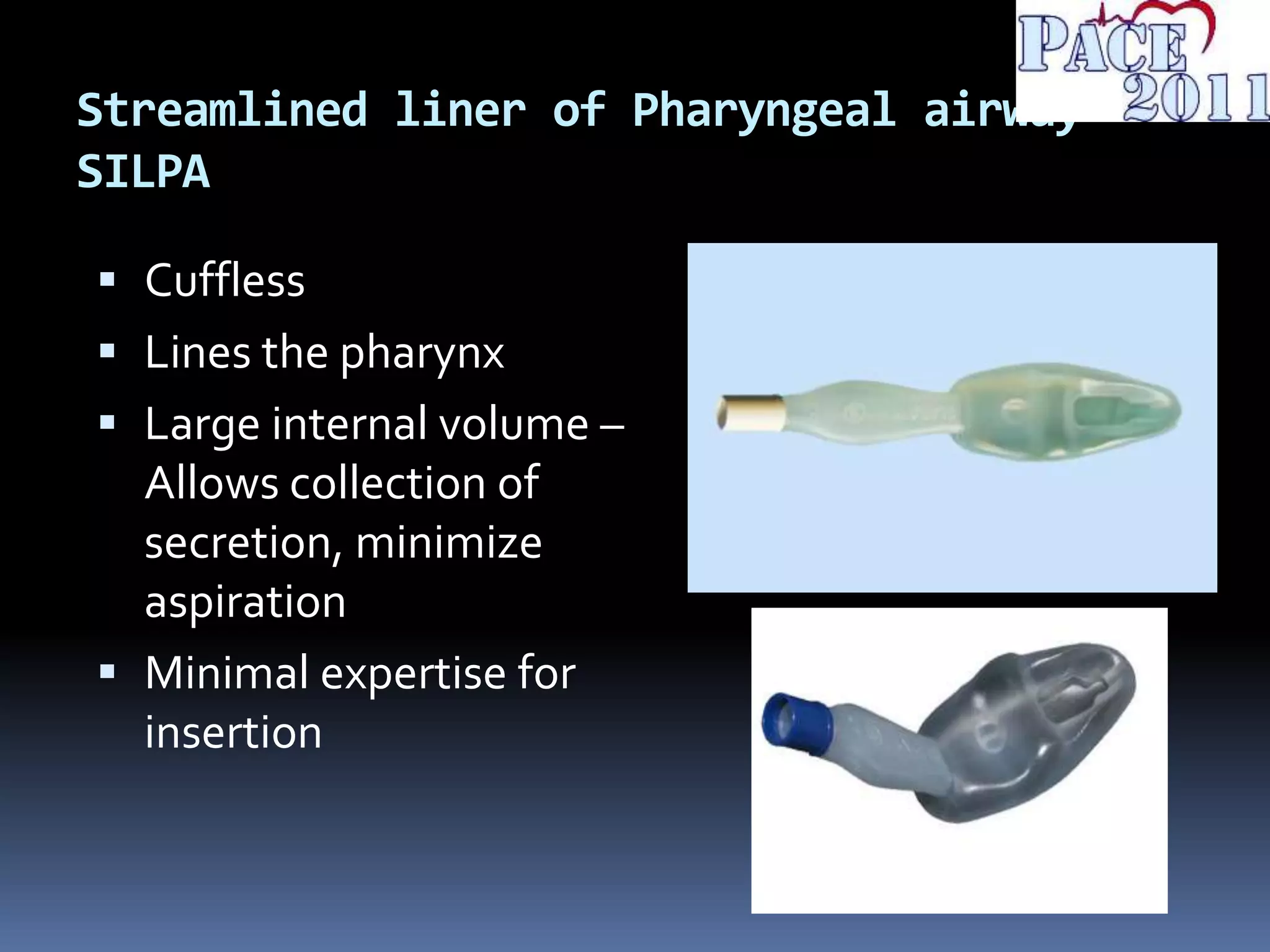 Streamlined liner of Pharyngeal airway -
SILPA
 Cuffless
 Lines the pharynx
 Large internal volume –
Allows collection of
secretion, minimize
aspiration
 Minimal expertise for
insertion
 