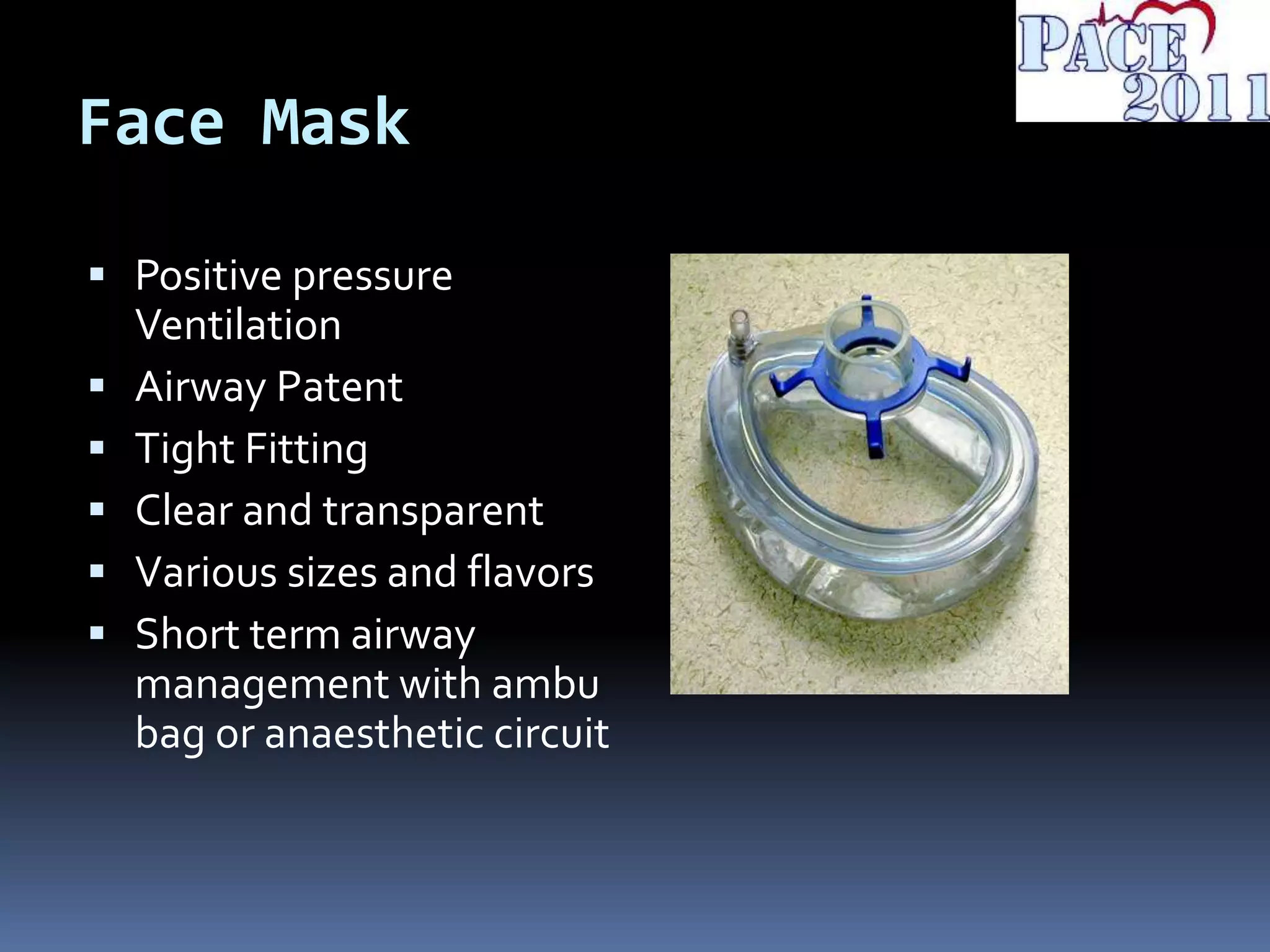 Face Mask
 Positive pressure
Ventilation
 Airway Patent
 Tight Fitting
 Clear and transparent
 Various sizes and flavors
 Short term airway
management with ambu
bag or anaesthetic circuit
 