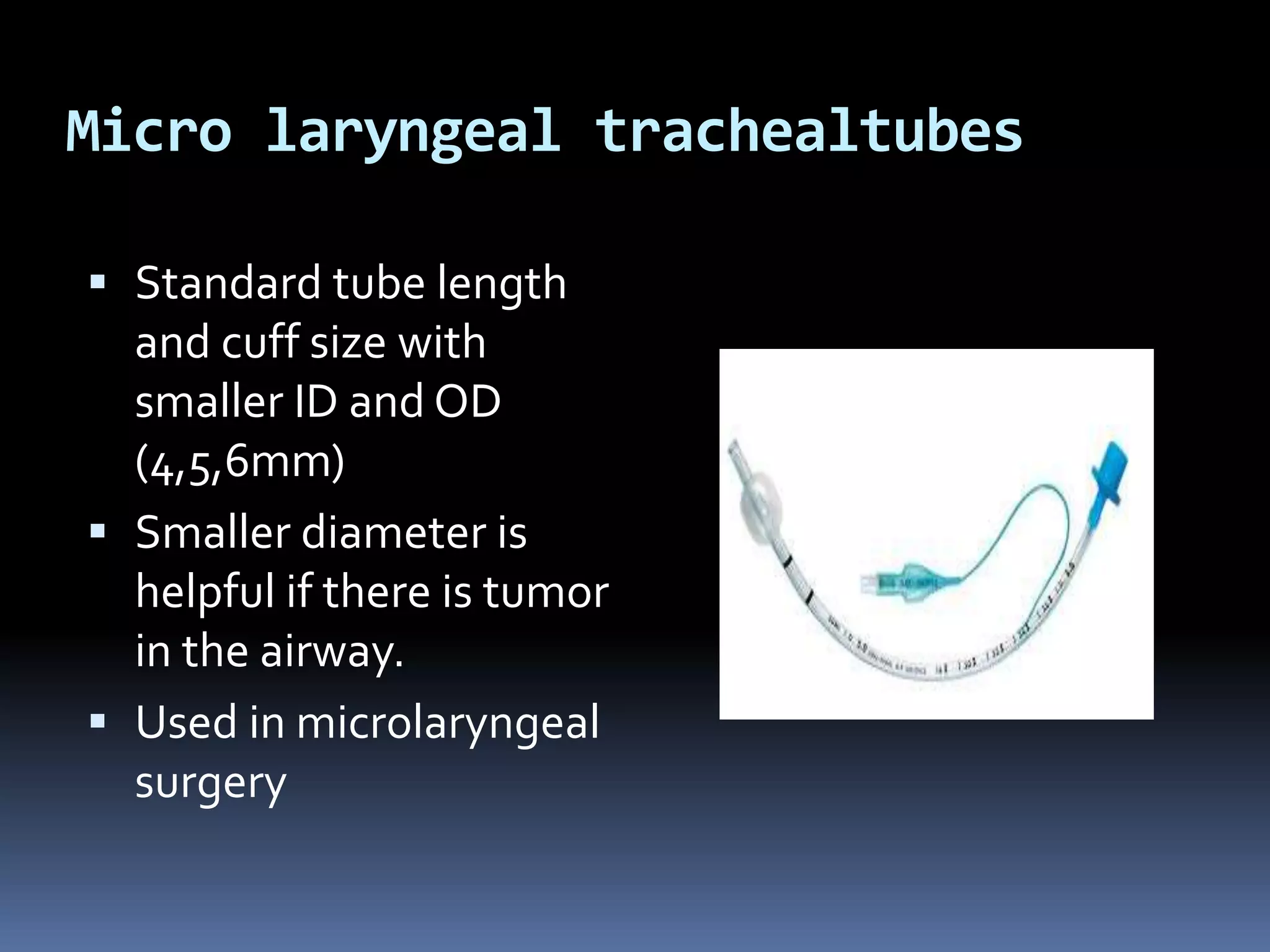Micro laryngeal trachealtubes
 Standard tube length
and cuff size with
smaller ID and OD
(4,5,6mm)
 Smaller diameter is
helpful if there is tumor
in the airway.
 Used in microlaryngeal
surgery
 