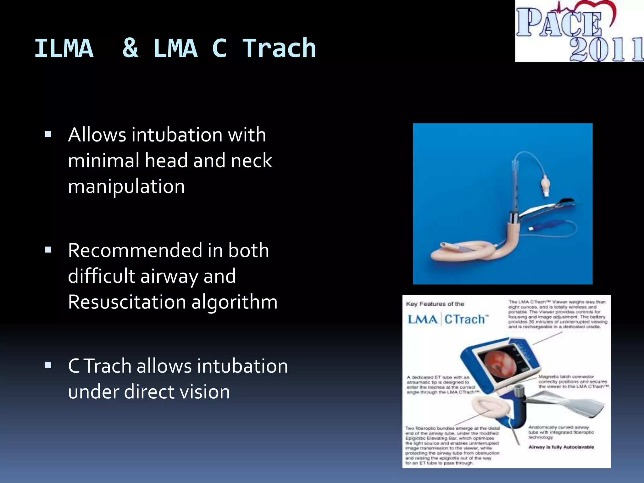 ILMA & LMA C Trach
 Allows intubation with
minimal head and neck
manipulation
 Recommended in both
difficult airway and
Resuscitation algorithm
 CTrach allows intubation
under direct vision
 