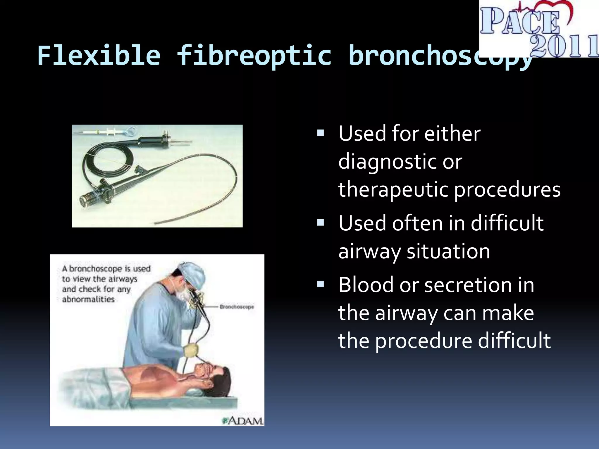 Flexible fibreoptic bronchoscopy
 Used for either
diagnostic or
therapeutic procedures
 Used often in difficult
airway situation
 Blood or secretion in
the airway can make
the procedure difficult
 