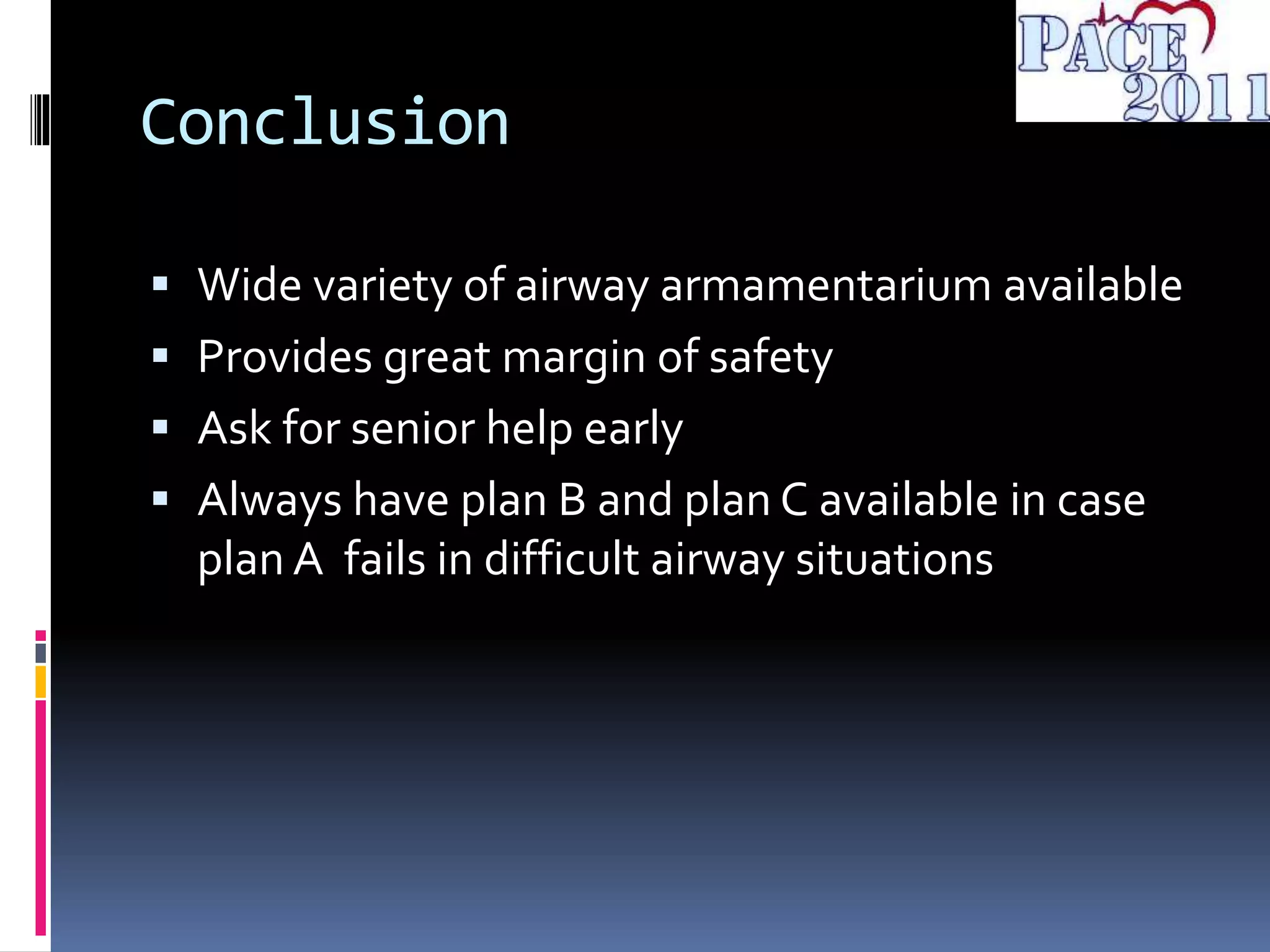Conclusion
 Wide variety of airway armamentarium available
 Provides great margin of safety
 Ask for senior help early
 Always have plan B and plan C available in case
plan A fails in difficult airway situations
 