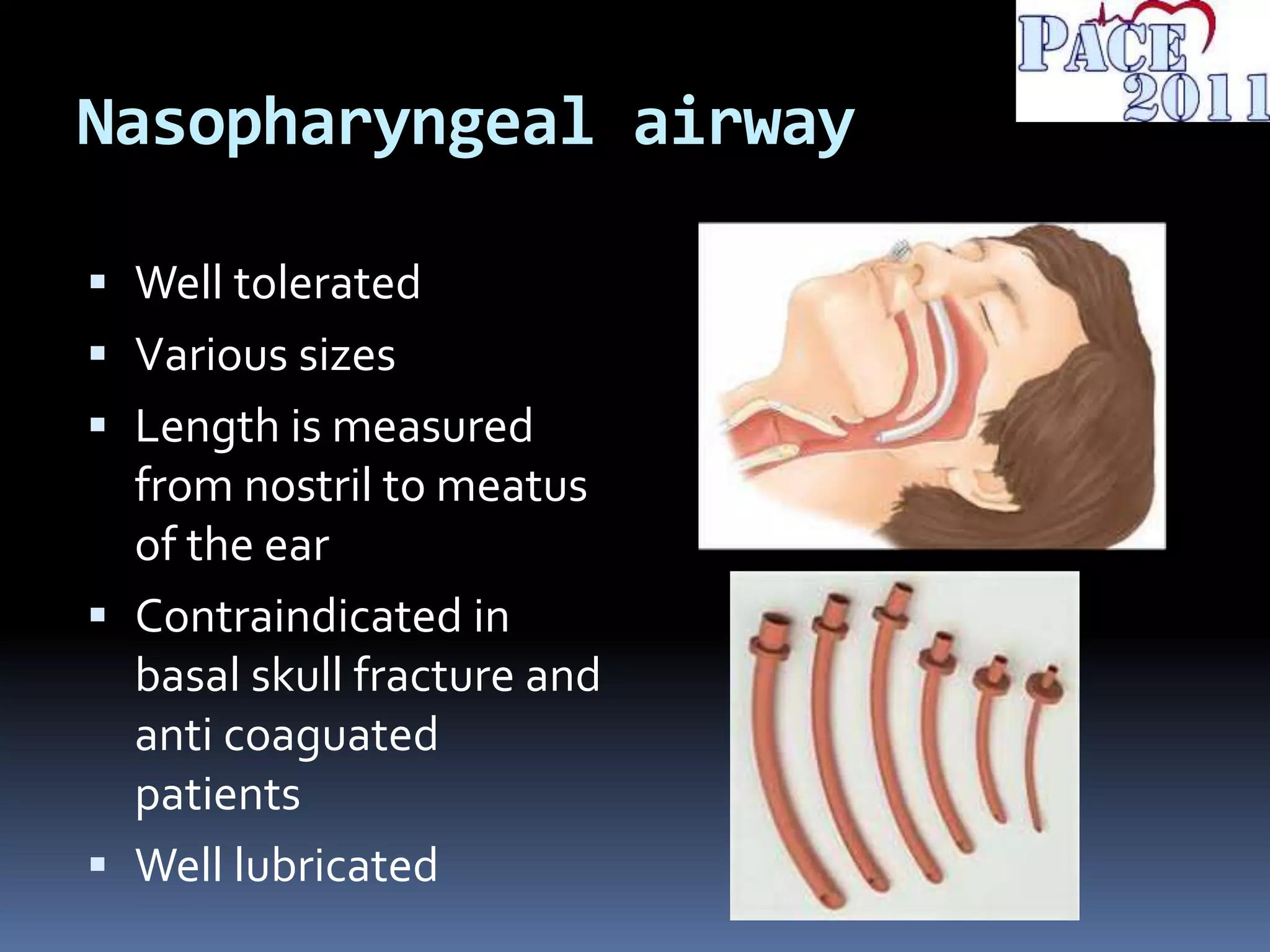 Nasopharyngeal airway
 Well tolerated
 Various sizes
 Length is measured
from nostril to meatus
of the ear
 Contraindicated in
basal skull fracture and
anti coaguated
patients
 Well lubricated
 