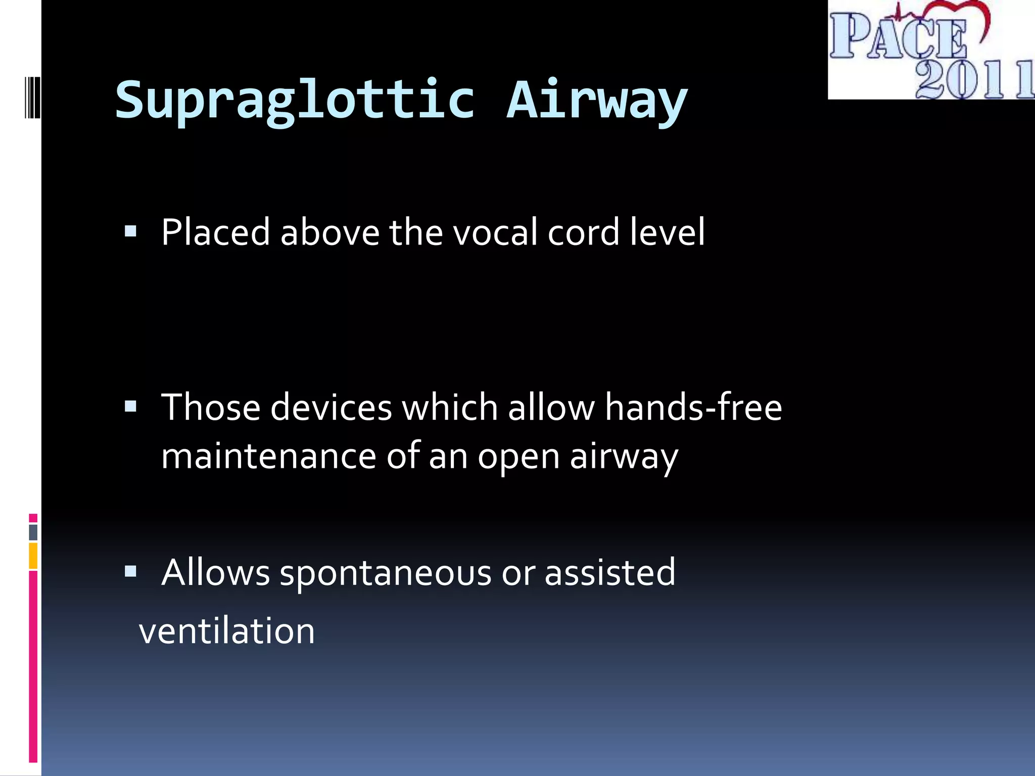 Supraglottic Airway
 Placed above the vocal cord level
 Those devices which allow hands-free
maintenance of an open airway
 Allows spontaneous or assisted
ventilation
 
