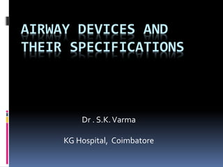 AIRWAY DEVICES AND
THEIR SPECIFICATIONS
Dr . S.K.Varma
KG Hospital, Coimbatore
 