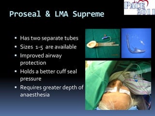Proseal & LMA Supreme
 Has two separate tubes
 Sizes 1-5 are available
 Improved airway
protection
 Holds a better cuff seal
pressure
 Requires greater depth of
anaesthesia
 