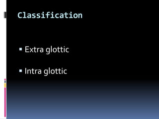 Classification
 Extra glottic
 Intra glottic
 