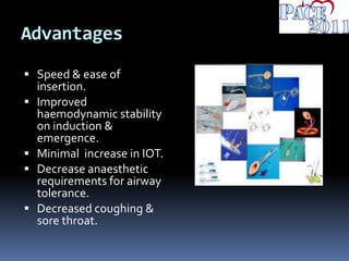 Advantages
 Speed & ease of
insertion.
 Improved
haemodynamic stability
on induction &
emergence.
 Minimal increase in IOT.
 Decrease anaesthetic
requirements for airway
tolerance.
 Decreased coughing &
sore throat.
 