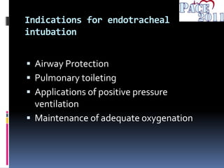Indications for endotracheal
intubation
 Airway Protection
 Pulmonary toileting
 Applications of positive pressure
ventilation
 Maintenance of adequate oxygenation
 