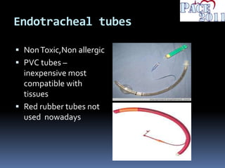 Endotracheal tubes
 NonToxic,Non allergic
 PVC tubes –
inexpensive most
compatible with
tissues
 Red rubber tubes not
used nowadays
 