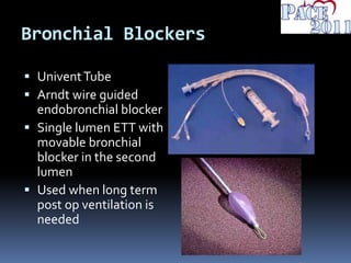 Bronchial Blockers
 UniventTube
 Arndt wire guided
endobronchial blocker
 Single lumen ETT with
movable bronchial
blocker in the second
lumen
 Used when long term
post op ventilation is
needed
 