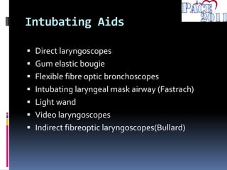 Intubating Aids
 Direct laryngoscopes
 Gum elastic bougie
 Flexible fibre optic bronchoscopes
 Intubating laryngeal mask airway (Fastrach)
 Light wand
 Video laryngoscopes
 Indirect fibreoptic laryngoscopes(Bullard)
 