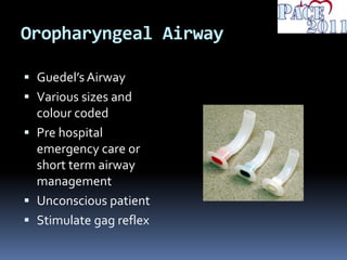 Oropharyngeal Airway
 Guedel’s Airway
 Various sizes and
colour coded
 Pre hospital
emergency care or
short term airway
management
 Unconscious patient
 Stimulate gag reflex
 