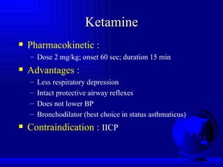Ketamine Pharmacokinetic : Dose 2 mg/kg; onset 60 sec; duration 15 min Advantages : Less respiratory depression Intact protective airway reflexes Does not lower BP Bronchodilator (best choice in status asthmaticus) Contraindication :  IICP 