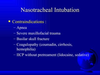 Nasotracheal Intubation Contraindications : Apnea Severe maxillofacial trauma Basilar skull fracture Coagulopathy (coumadin, cirrhosis, hemophilia) IICP without pretreament (lidocaine, sedative) 