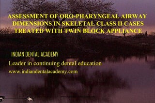 ASSESSMENT OF ORO-PHARYNGEAL AIRWAY
DIMENSIONS IN SKELETAL CLASS II CASES
TREATED WITH TWIN BLOCK APPLIANCE

INDIAN DENTAL ACADEMY
Leader in continuing dental education
www.indiandentalacademy.com

www.indiandentalacademy.com

 