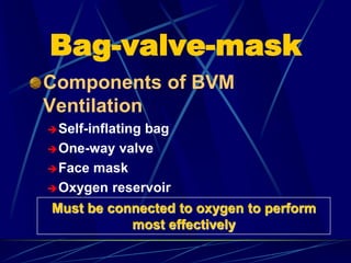 Bag-valve-mask
Components of BVM
Ventilation
Self-inflating bag
One-way valve
Face mask
Oxygen reservoir
Must be connected to oxygen to perform
most effectively
 
