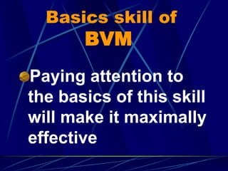 Basics skill of
BVM
Paying attention to
the basics of this skill
will make it maximally
effective
 
