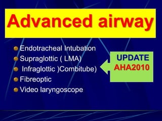 Endotracheal Intubation
Supraglottic ( LMA)
Infraglottic )Combitube)
Fibreoptic
Video laryngoscope
Advanced airway
UPDATE
AHA2010
 
