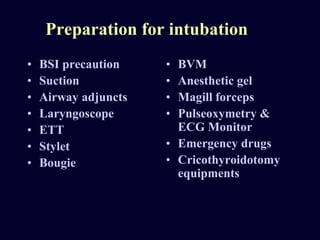 Preparation for intubation
• BSI precaution
• Suction
• Airway adjuncts
• Laryngoscope
• ETT
• Stylet
• Bougie
• BVM
• Anesthetic gel
• Magill forceps
• Pulseoxymetry &
ECG Monitor
• Emergency drugs
• Cricothyroidotomy
equipments
 