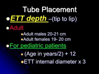 Tube Placement
ETT depth –(tip to lip)
Adult
Adult males 20-21 cm
Adult females 19- 20 cm
For pediatric patients
 (Age in years/2) + 12
ETT internal diameter x 3
 