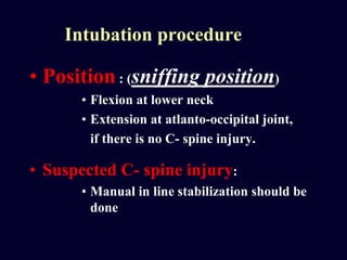 Intubation procedure
• Position : (sniffing position)
• Flexion at lower neck
• Extension at atlanto-occipital joint,
if there is no C- spine injury.
• Suspected C- spine injury:
• Manual in line stabilization should be
done
 