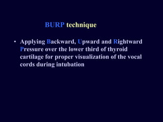 BURP technique
• Applying Backward, Upward and Rightward
Pressure over the lower third of thyroid
cartilage for proper visualization of the vocal
cords during intubation
 