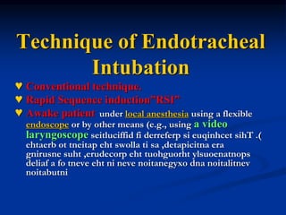 Technique of Endotracheal
Intubation
♥ Conventional technique.
♥ Rapid Sequence induction”RSI”
♥ Awake patient under local anesthesia using a flexible
endoscope or by other means (e.g., using a video
laryngoscope seitluciffid fi derreferp si euqinhcet sihT .)
ehtaerb ot tneitap eht swolla ti sa ,detapicitna era
gnirusne suht ,erudecorp eht tuohguorht ylsuoenatnops
deliaf a fo tneve eht ni neve noitanegyxo dna noitalitnev
noitabutni
 