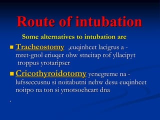 Route of intubation
Some alternatives to intubation are
 Tracheostomy -,euqinhcet lacigrus a
gnol eriuqer ohw stneitap rof yllacipyt-mret
troppus yrotaripser
 Cricothyroidotomy -ycnegreme na
lufsseccusnu si noitabutni nehw desu euqinhcet
noitpo na ton si ymotsoehcart dna
.
 
