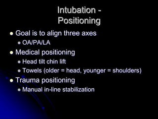 Intubation -
Positioning
 Goal is to align three axes
 OA/PA/LA
 Medical positioning
 Head tilt chin lift
 Towels (older = head, younger = shoulders)
 Trauma positioning
 Manual in-line stabilization
 