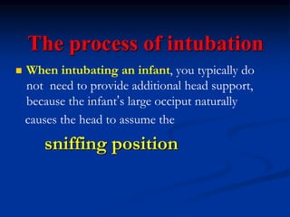 The process of intubation
 When intubating an infant, you typically do
not need to provide additional head support,
because the infant’s large occiput naturally
causes the head to assume the
sniffing position
 