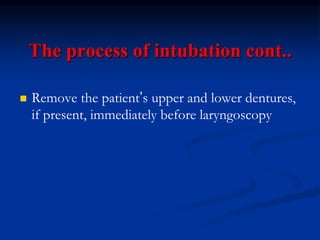 The process of intubation cont..
 Remove the patient’s upper and lower dentures,
if present, immediately before laryngoscopy
 