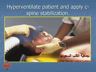 Hyperventilate patient and apply c-
spine stabilization.
‫السعودية‬ ‫القلب‬ ‫جمعية‬
SAUDI HEART ASSOCIATION
 