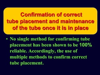 • No single method for confirming tube
placement has been shown to be 100%
reliable. Accordingly, the use of
multiple methods to confirm correct
tube placement.
Confirmation of correct
tube placement and maintenance
of the tube once it is in place
 