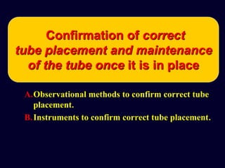 A.Observational methods to confirm correct tube
placement.
B.Instruments to confirm correct tube placement.
Confirmation of correct
tube placement and maintenance
of the tube once it is in place
 