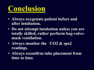 Conclusion
• Always oxygenate patient before and
after intubation.
• Do not attempt intubation unless you are
totally skilled, rather perform bag-valve-
mask ventilation.
• Always monitor the CO2 & spo2
readings.
• Always reconfirm tube placement from
time to time.
 