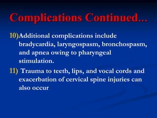 Complications Continued…
10)Additional complications include
bradycardia, laryngospasm, bronchospasm,
and apnea owing to pharyngeal
stimulation.
11) Trauma to teeth, lips, and vocal cords and
exacerbation of cervical spine injuries can
also occur
 