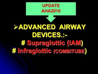ADVANCED AIRWAY
DEVICES.:-
# Supraglottic (lAM)
# Infraglottic (COMBITUBE)
UPDATE
AHA2010
 