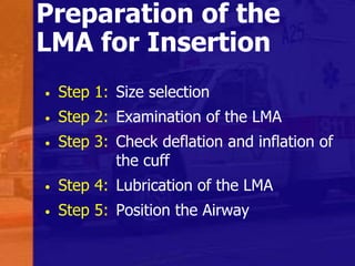 Preparation of the
LMA for Insertion
• Step 1: Size selection
• Step 2: Examination of the LMA
• Step 3: Check deflation and inflation of
the cuff
• Step 4: Lubrication of the LMA
• Step 5: Position the Airway
 