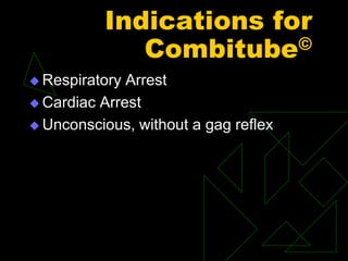 Indications for
Combitube©
 Respiratory Arrest
 Cardiac Arrest
 Unconscious, without a gag reflex
 