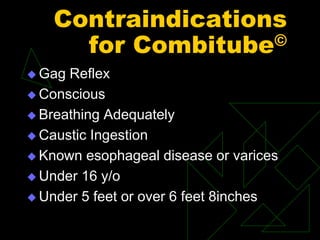 Contraindications
for Combitube©
 Gag Reflex
 Conscious
 Breathing Adequately
 Caustic Ingestion
 Known esophageal disease or varices
 Under 16 y/o
 Under 5 feet or over 6 feet 8inches
 