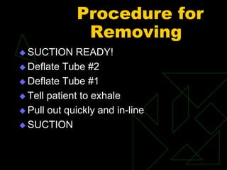 Procedure for
Removing
 SUCTION READY!
 Deflate Tube #2
 Deflate Tube #1
 Tell patient to exhale
 Pull out quickly and in-line
 SUCTION
 
