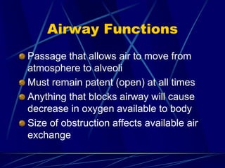 Airway Functions
Passage that allows air to move from
atmosphere to alveoli
Must remain patent (open) at all times
Anything that blocks airway will cause
decrease in oxygen available to body
Size of obstruction affects available air
exchange
 
