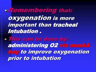 Remembering that:
oxygenation is more
important than tracheal
Intubation .
This can be done by:
administering O2 via mask&
bag to improve oxygenation
prior to intubation
 