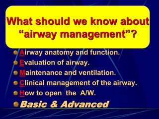 Airway anatomy and function.
Evaluation of airway.
Maintenance and ventilation.
Clinical management of the airway.
How to open the A/W.
Basic & Advanced
What should we know about
“airway management”?
 