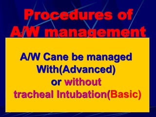 Procedures of
A/W management
A/W Cane be managed
With(Advanced)
or without
Basic))tracheal Intubation
 